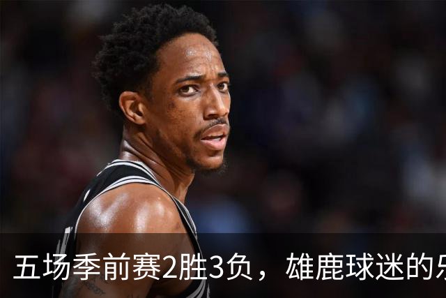 五场季前赛2胜3负，雄鹿球迷的乐观还剩多少？