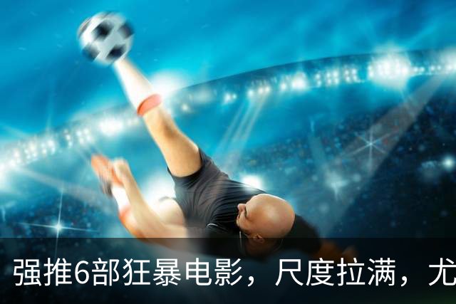 强推6部狂暴电影，尺度拉满，尤其是最后一部