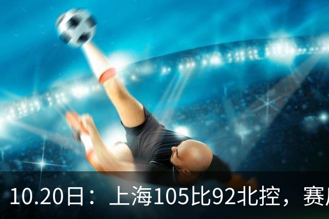 10.20日：上海105比92北控，赛后评分张镇麟满分，古德温超神，2人发挥优秀